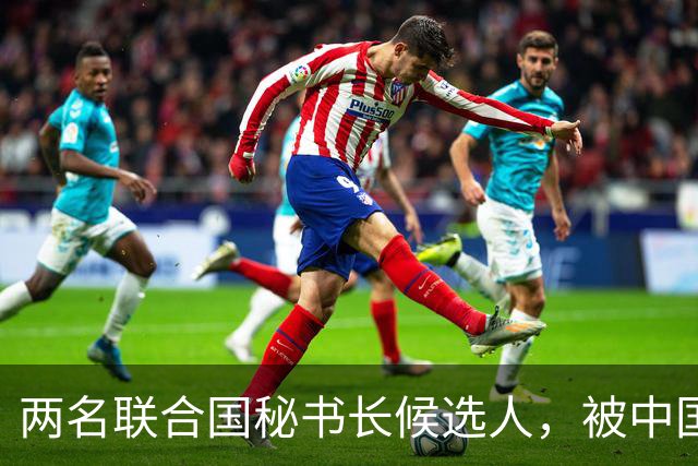 两名联合国秘书长候选人，被中国优先考察，另有一人中方不太看好