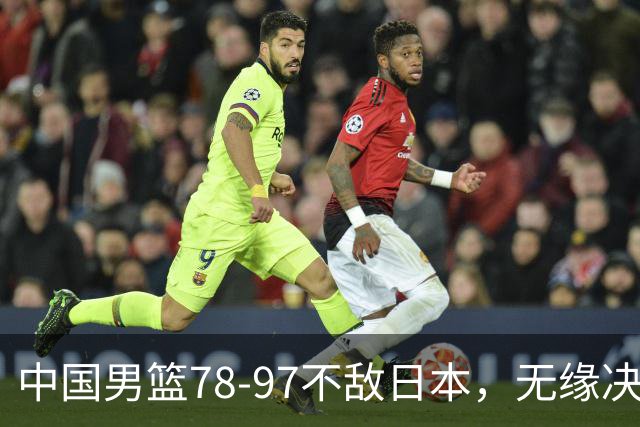 中国男篮78-97不敌日本，无缘决赛，球员表现评价惨淡
