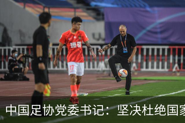 中国足协党委书记：坚决杜绝国家队建设急功近利，防范职业足球领域重蹈金元足球覆辙
