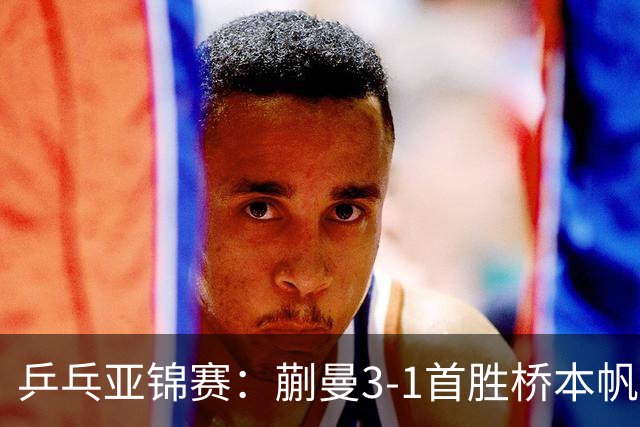 乒乓亚锦赛：蒯曼3-1首胜桥本帆乃香进4强！半决赛迎战张本美和