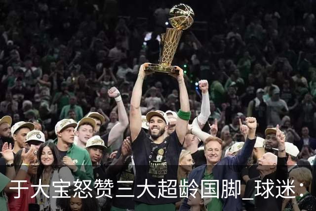 于大宝怒赞三大超龄国脚 球迷：换韦世豪踢伊朗+韩国球员能干起来