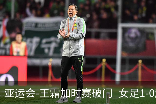 亚运会-王霜加时赛破门 女足1-0越南进4强将战朝鲜
