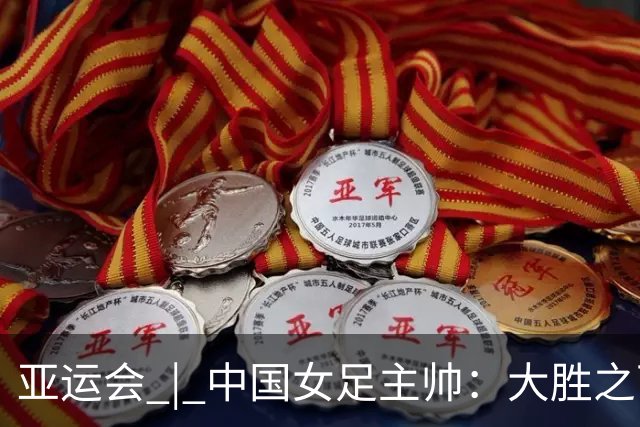 亚运会 | 中国女足主帅：大胜之下有隐忧