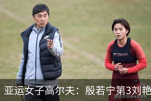亚运女子高尔夫：殷若宁第3刘艳T9 团体成绩4杆领先冲金