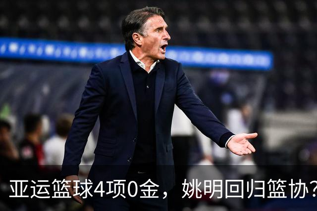 亚运篮球4项0金，姚明回归篮协？规则曝光，名记：至少姚明有方向