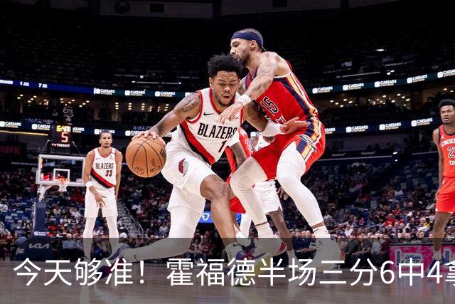 今天够准！霍福德半场三分6中4拿到12分 正负值+6