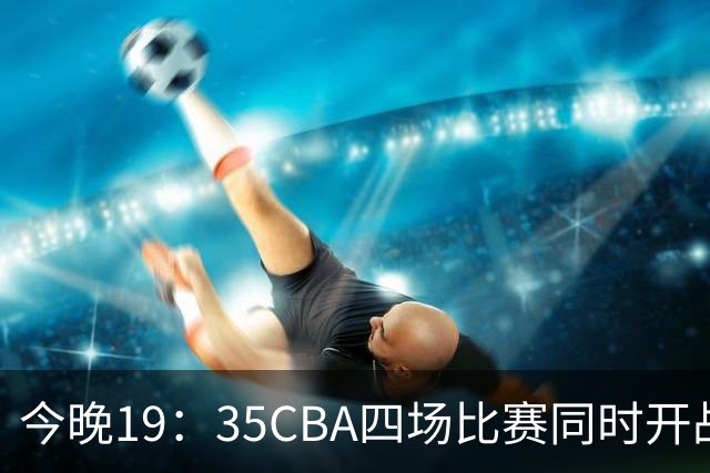 今晚19：35CBA四场比赛同时开战！CCTV5、CCTV16直播2场