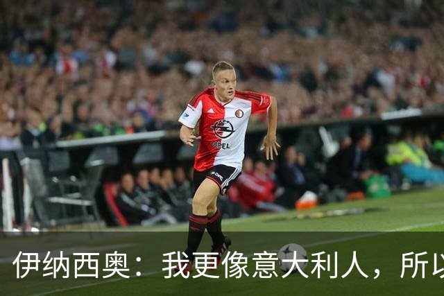 伊纳西奥：我更像意大利人，所以我选择意大利；梦想赢世界杯