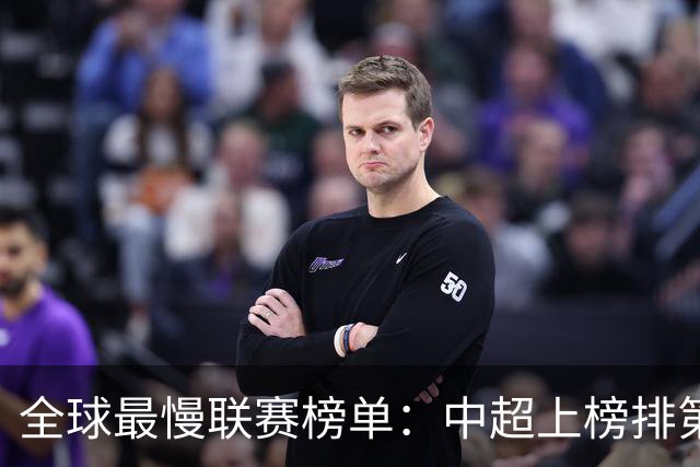 全球最慢联赛榜单：中超上榜排第4，跑动少+慢，沙特K联赛进前10