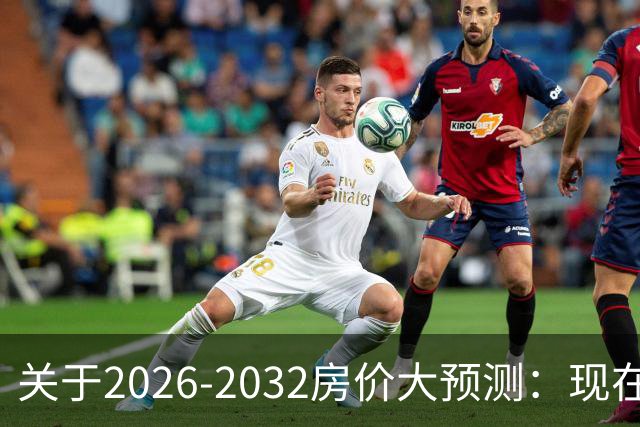 关于2026-2032房价大预测：现在200万的房子，五年后还值多少钱？