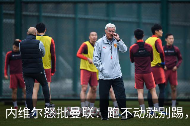 内维尔怒批曼联：跑不动就别踢，去马竞会被活吞