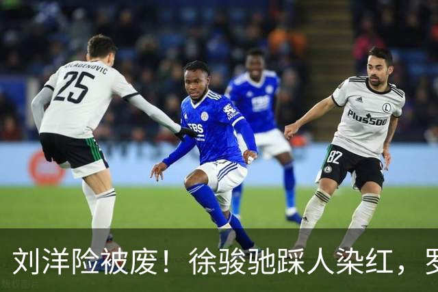 刘洋险被废！徐骏驰踩人染红，罗斯暴怒怒吼主裁，VAR介入