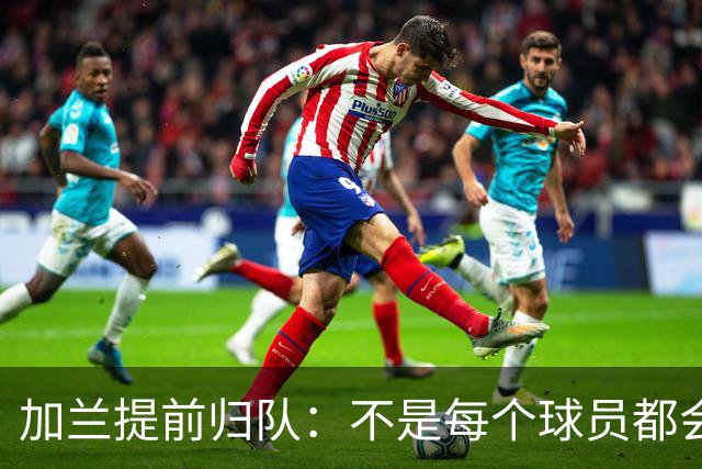 加兰提前归队：不是每个球员都会在7月份那么早回来
