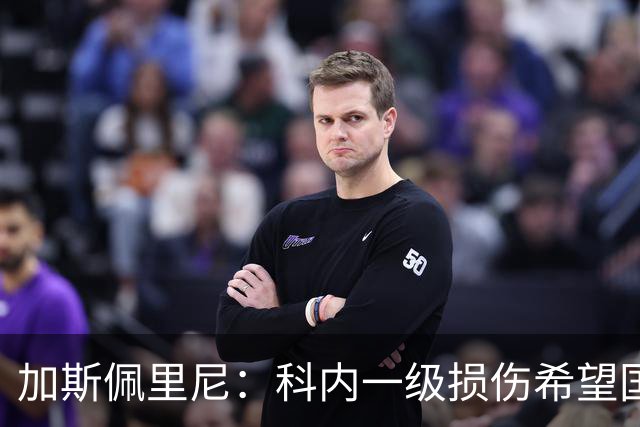 加斯佩里尼：科内一级损伤希望国际比赛日前复出，迪巴拉小腿疲劳