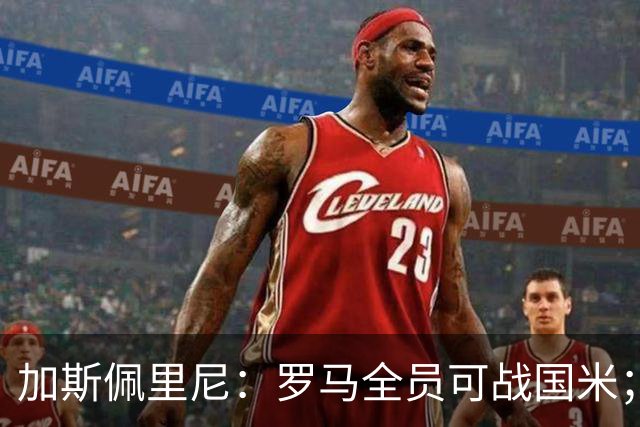 加斯佩里尼：罗马全员可战国米；现在先别谈争冠