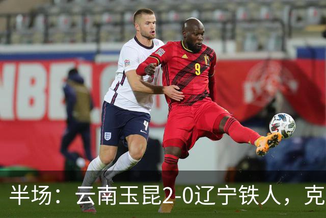 半场：云南玉昆2-0辽宁铁人，克莱伯进球，奥斯卡破门