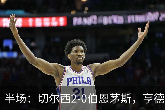 半场：切尔西2-0伯恩茅斯，亨德森世界波闪击+传射，罗杰斯破门