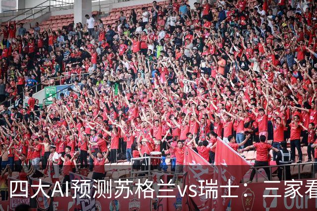 四大AI预测苏格兰vs瑞士：三家看好客胜，豆包支持平局