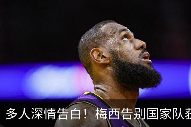 多人深情告白！梅西告别国家队获足坛各方发文致敬，C罗也有评论