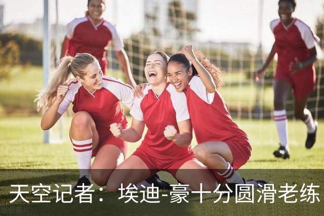 天空记者：埃迪-豪十分圆滑老练，曼联高层很愿意和他共事