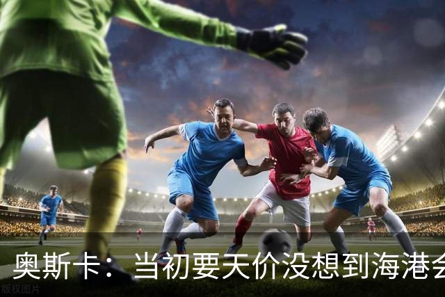 奥斯卡：当初要天价没想到海港会答应 还有钱在中国没取