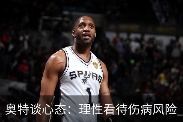 奥特谈心态：理性看待伤病风险 我们已为常规赛做好了准备