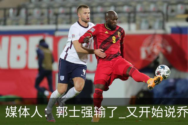 媒体人：郭士强输了 又开始说乔尔杰维奇行了？那有点可笑了