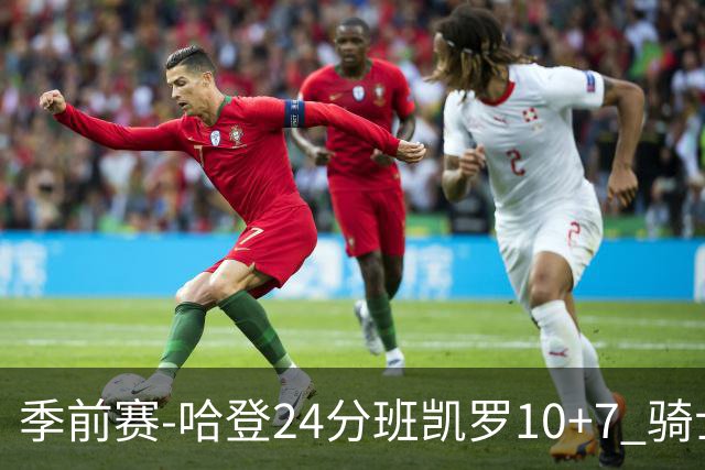 季前赛-哈登24分班凯罗10+7 骑士胜魔术