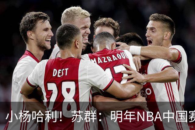 小杨哈利！苏群：明年NBA中国赛对阵双方将是开拓者对步行者