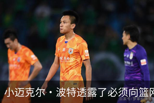 小迈克尔·波特透露了必须向篮网管理层证明什么，才能获得合同