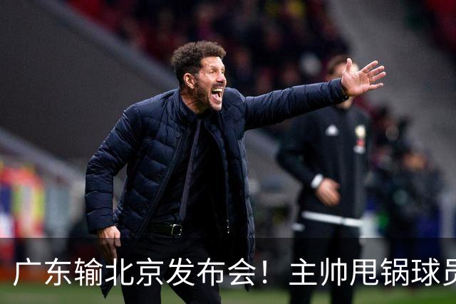 广东输北京发布会！主帅甩锅球员，博日奇惨败后直指难受！