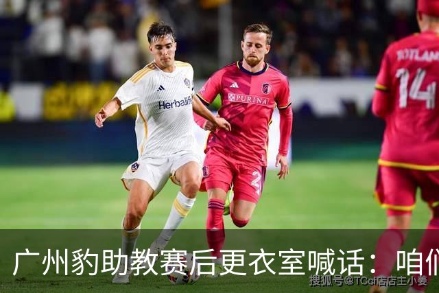 广州豹助教赛后更衣室喊话：咱们就差一步，回主场赢球就夺冠