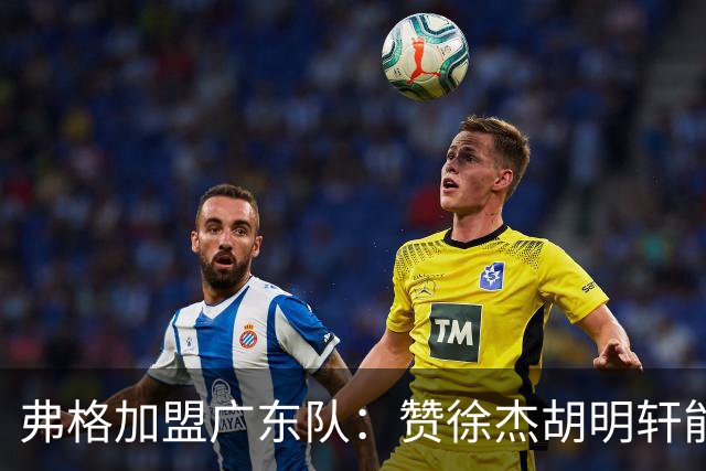 弗格加盟广东队：赞徐杰胡明轩能力出众，甘当绿叶只为赢球