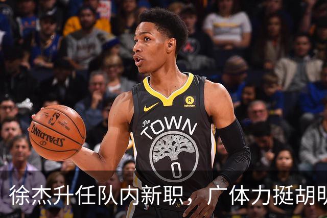 徐杰升任队内新职，广体力挺胡明轩，赞助商提出要求施压广东男篮