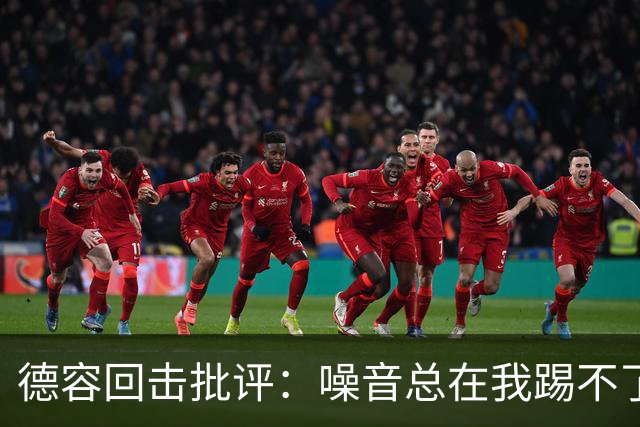 德容回击批评：噪音总在我踢不了球时出现，我已准备好