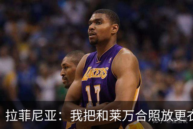 拉菲尼亚：我把和莱万合照放更衣室柜里，觉得会给我带来好运