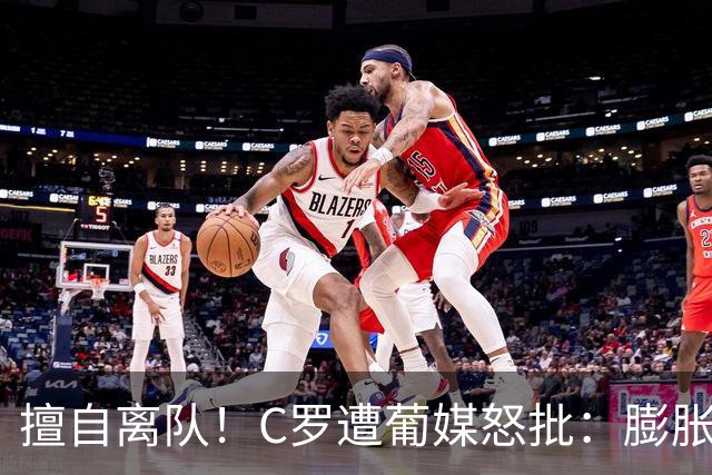 擅自离队！C罗遭葡媒怒批：膨胀+自负 不懂优雅老去 言行自相矛盾