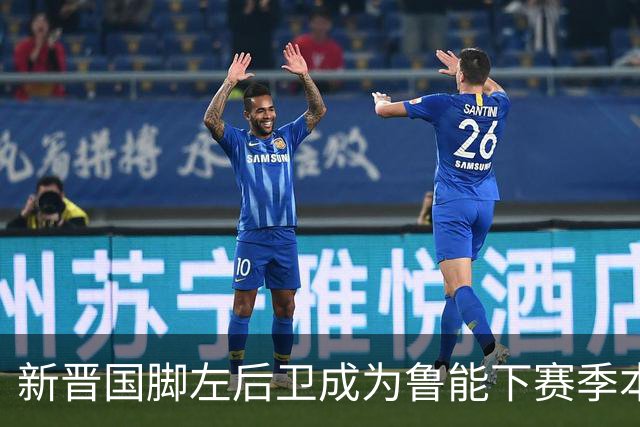新晋国脚左后卫成为鲁能下赛季本土引援首选？未来将接班刘洋