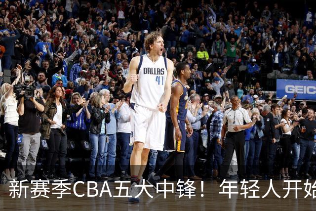 新赛季CBA五大中锋！年轻人开始登上舞台，谁是本土第一内线？