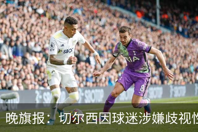 晚旗报：切尔西因球迷涉嫌歧视性口号遭英足总指控