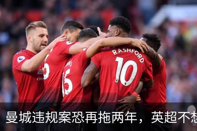 曼城违规案恐再拖两年，英超不想剥夺冠军最可能高额扣分！曼联可索赔两亿