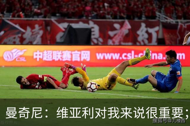 曼奇尼：维亚利对我来说很重要；国家队要保持平衡