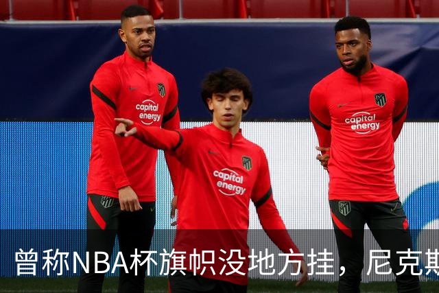曾称NBA杯旗帜"没地方挂"，尼克斯今日赛前主场升旗