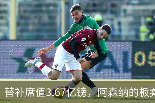 替补席值3.67亿镑，阿森纳的板凳比很多队首发还贵