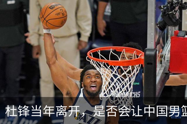 杜锋当年离开，是否会让中国男篮不同？