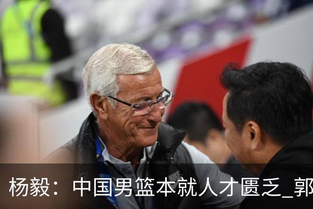 杨毅：中国男篮本就人才匮乏 郭士强却没把最高水平球员调动起来
