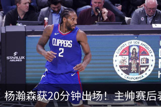 杨瀚森获20分钟出场！主帅赛后表态明确，轮换地位基本稳了？