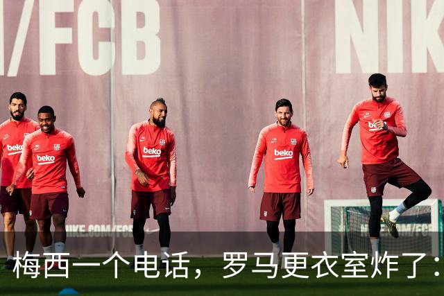 梅西一个电话，罗马更衣室炸了：加斯佩里尼直接说不