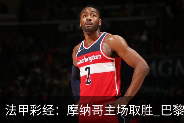 法甲彩经：摩纳哥主场取胜 巴黎分心欧冠