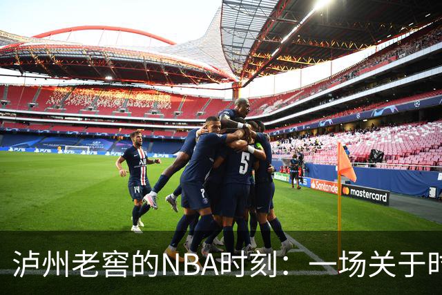 泸州老窖的NBA时刻：一场关于时间、对话与场景的布局